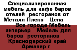 Специализированная мебель для кафе,баров,отелей, ресторанов от Металл Плекс › Цена ­ 5 000 - Все города Мебель, интерьер » Мебель для баров, ресторанов   . Краснодарский край,Армавир г.